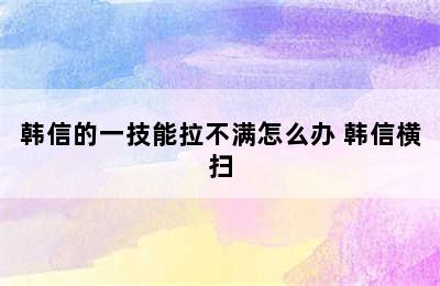 韩信的一技能拉不满怎么办 韩信横扫